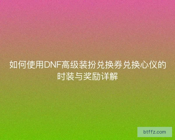 如何使用DNF高级装扮兑换券兑换心仪的时装与奖励详解