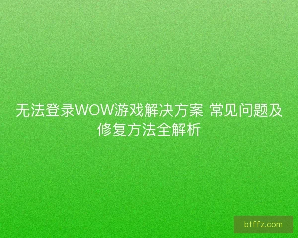 无法登录WOW游戏解决方案 常见问题及修复方法全解析