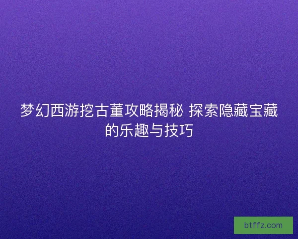 梦幻西游挖古董攻略揭秘 探索隐藏宝藏的乐趣与技巧