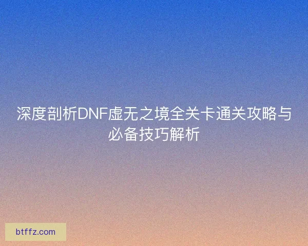 深度剖析DNF虚无之境全关卡通关攻略与必备技巧解析